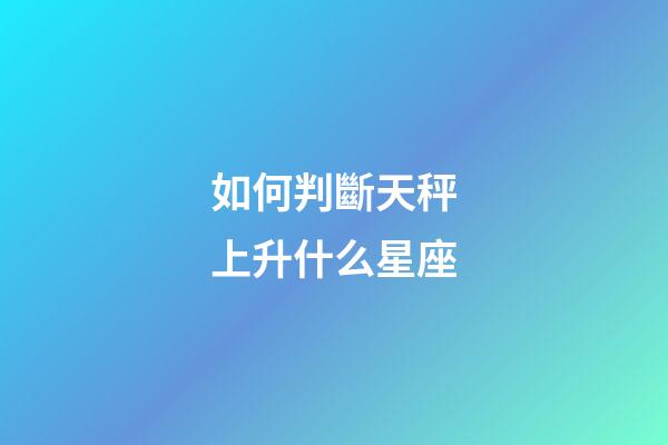 如何判斷天秤上升什么星座-第1張-星座運(yùn)勢-玄機(jī)派