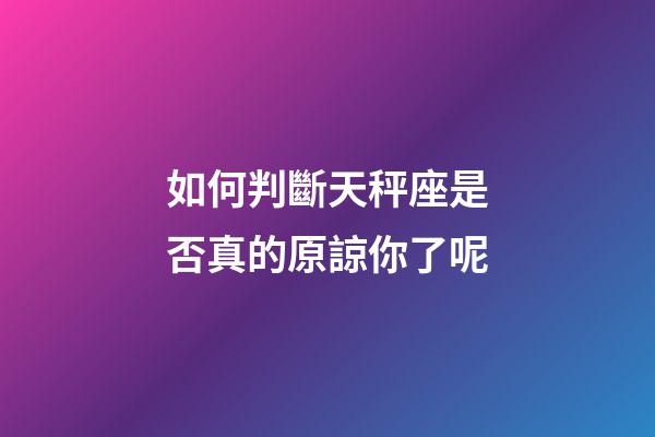 如何判斷天秤座是否真的原諒你了呢-第1張-星座運勢-玄機派