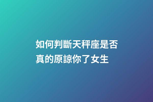 如何判斷天秤座是否真的原諒你了女生-第1張-星座運勢-玄機派