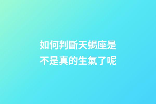 如何判斷天蝎座是不是真的生氣了呢-第1張-星座運勢-玄機派