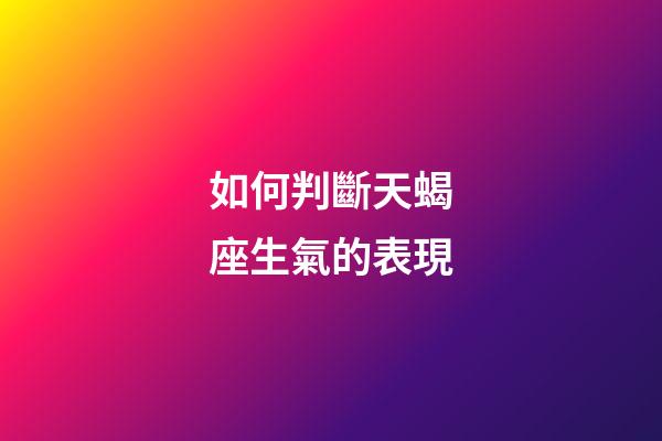 如何判斷天蝎座生氣的表現-第1張-星座運勢-玄機派