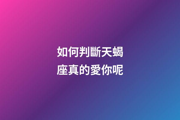 如何判斷天蝎座真的愛你呢-第1張-星座運勢-玄機派