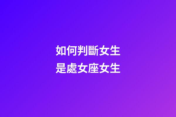 如何判斷女生是處女座女生-第1張-星座運勢-玄機派