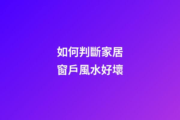 如何判斷家居窗戶風水好壞