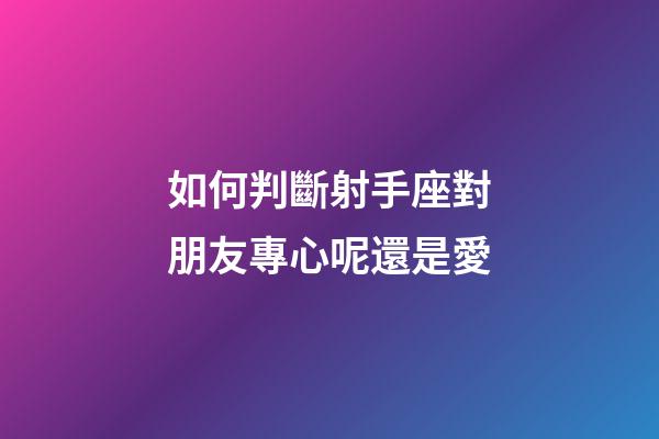 如何判斷射手座對朋友專心呢還是愛-第1張-星座運勢-玄機派