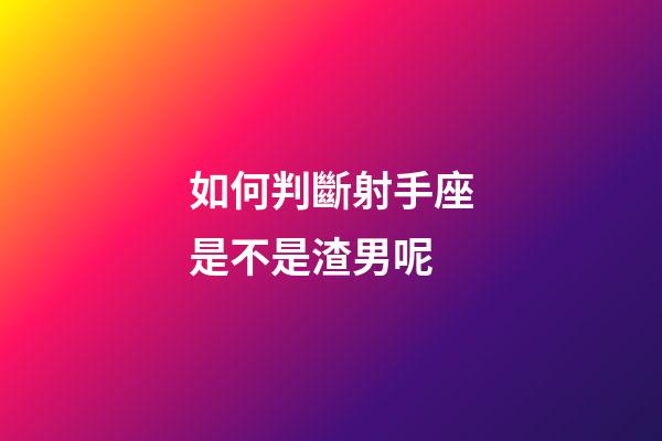 如何判斷射手座是不是渣男呢-第1張-星座運勢-玄機派