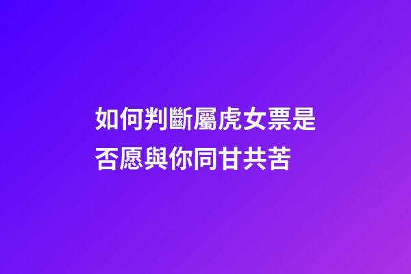 如何判斷屬虎女票是否愿與你同甘共苦