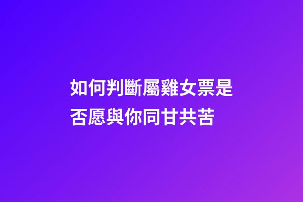 如何判斷屬雞女票是否愿與你同甘共苦
