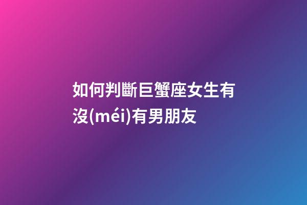 如何判斷巨蟹座女生有沒(méi)有男朋友-第1張-星座運(yùn)勢(shì)-玄機(jī)派