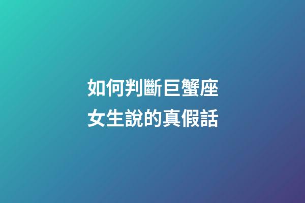 如何判斷巨蟹座女生說的真假話