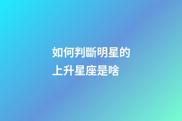 如何判斷明星的上升星座是啥-第1張-星座運勢-玄機(jī)派