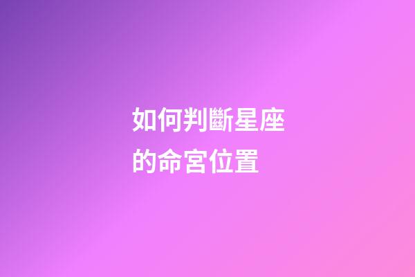 如何判斷星座的命宮位置-第1張-星座運(yùn)勢(shì)-玄機(jī)派