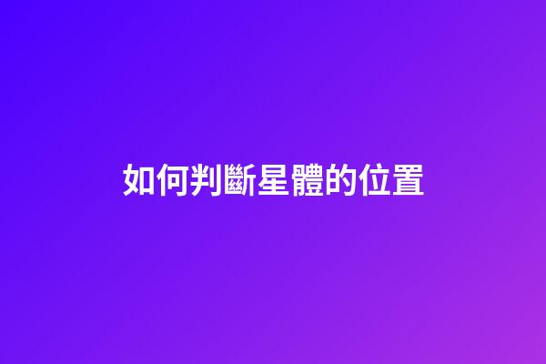 如何判斷星體的位置-第1張-星座運勢-玄機派
