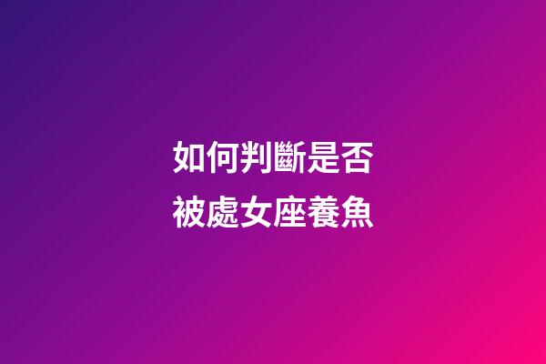 如何判斷是否被處女座養魚-第1張-星座運勢-玄機派