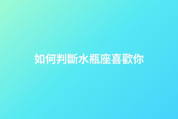 如何判斷水瓶座喜歡你-第1張-星座運勢-玄機派