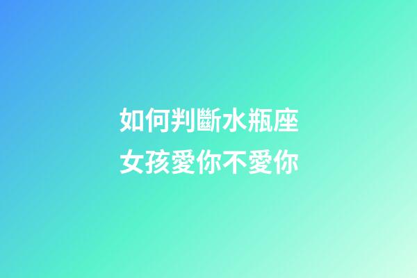 如何判斷水瓶座女孩愛你不愛你-第1張-星座運勢-玄機派