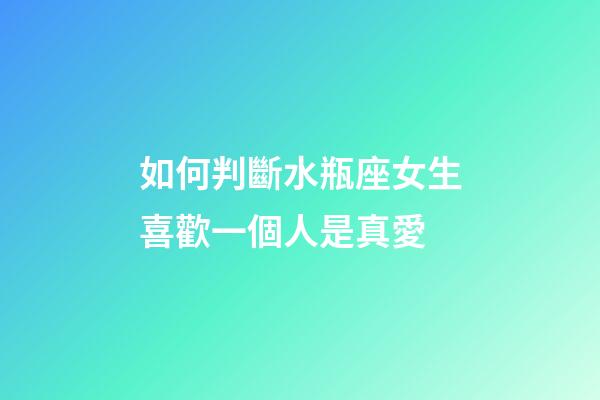 如何判斷水瓶座女生喜歡一個人是真愛-第1張-星座運(yùn)勢-玄機(jī)派