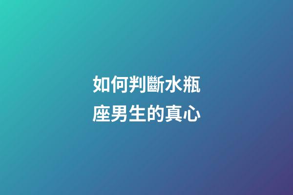 如何判斷水瓶座男生的真心-第1張-星座運勢-玄機派