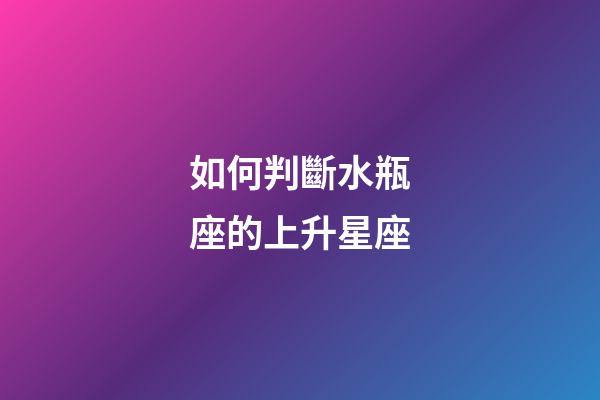 如何判斷水瓶座的上升星座-第1張-星座運勢-玄機派