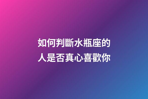 如何判斷水瓶座的人是否真心喜歡你-第1張-星座運勢-玄機派