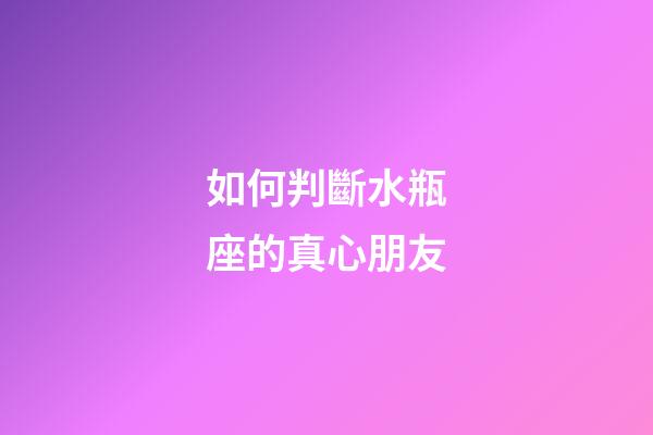 如何判斷水瓶座的真心朋友-第1張-星座運勢-玄機派