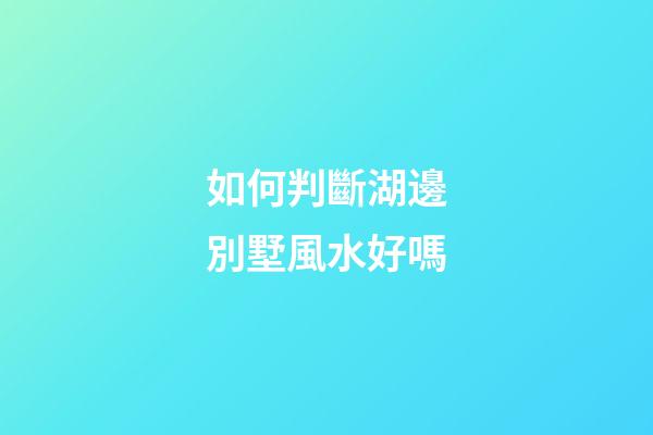 如何判斷湖邊別墅風水好嗎