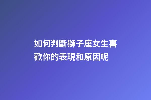 如何判斷獅子座女生喜歡你的表現和原因呢-第1張-星座運勢-玄機派