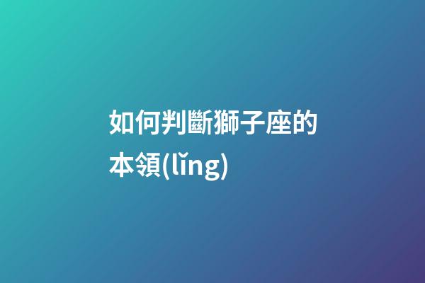 如何判斷獅子座的本領(lǐng)