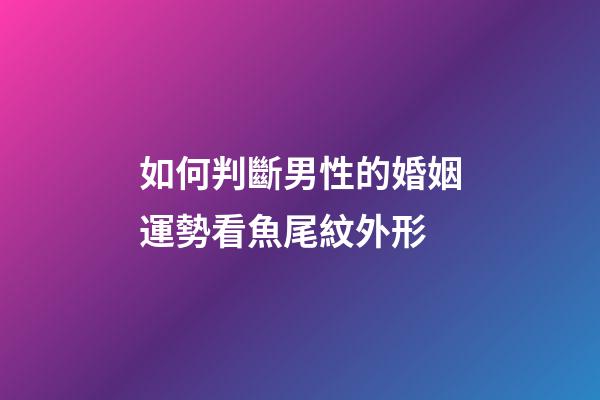 如何判斷男性的婚姻運勢?看魚尾紋外形