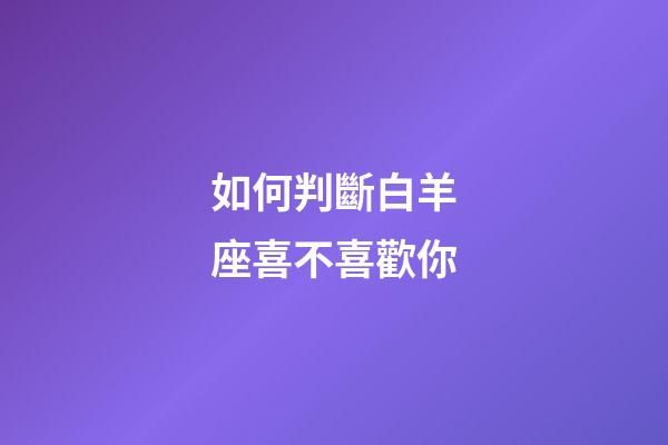如何判斷白羊座喜不喜歡你-第1張-星座運勢-玄機派