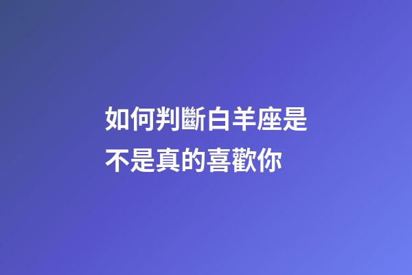 如何判斷白羊座是不是真的喜歡你-第1張-星座運(yùn)勢-玄機(jī)派