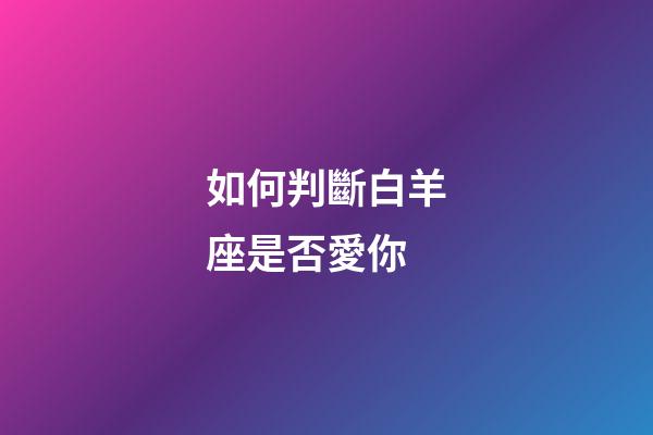 如何判斷白羊座是否愛你-第1張-星座運勢-玄機派