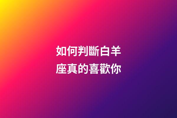 如何判斷白羊座真的喜歡你-第1張-星座運(yùn)勢-玄機(jī)派