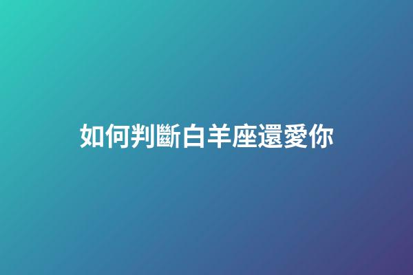 如何判斷白羊座還愛你-第1張-星座運勢-玄機派