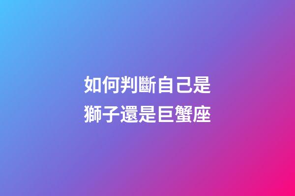 如何判斷自己是獅子還是巨蟹座-第1張-星座運(yùn)勢-玄機(jī)派