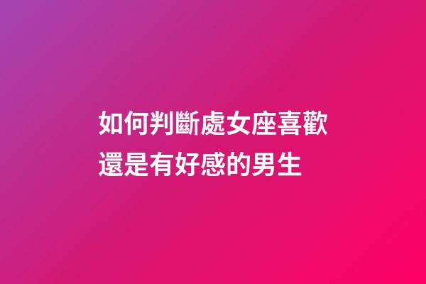 如何判斷處女座喜歡還是有好感的男生-第1張-星座運勢-玄機派