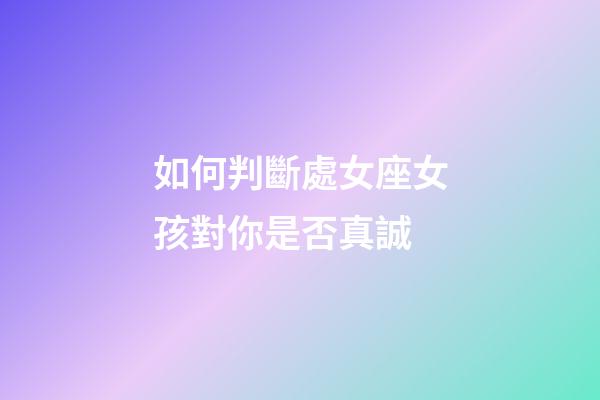 如何判斷處女座女孩對你是否真誠-第1張-星座運(yùn)勢-玄機(jī)派