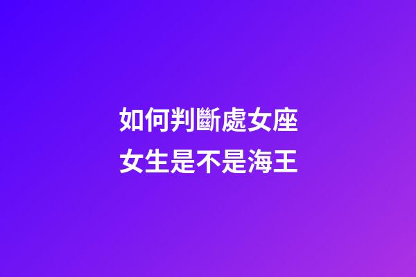 如何判斷處女座女生是不是海王-第1張-星座運勢-玄機派