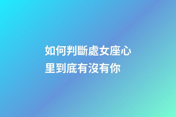 如何判斷處女座心里到底有沒有你-第1張-星座運(yùn)勢-玄機(jī)派