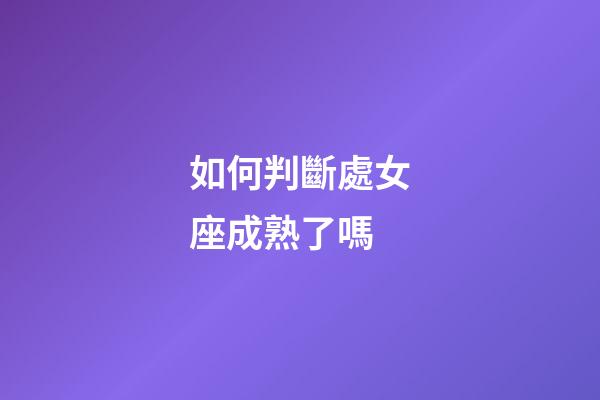 如何判斷處女座成熟了嗎-第1張-星座運勢-玄機派