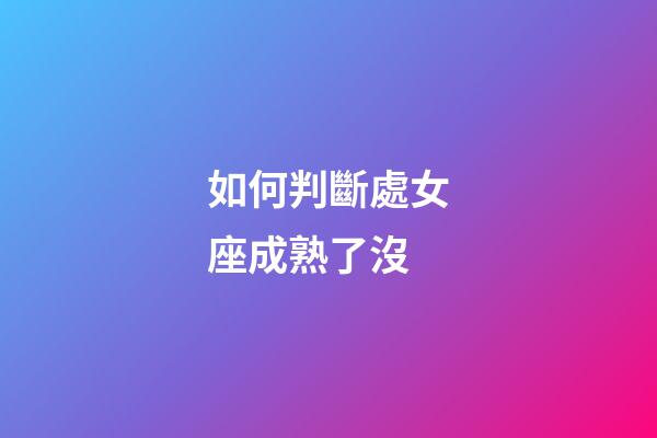 如何判斷處女座成熟了沒-第1張-星座運勢-玄機派