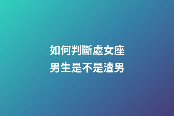 如何判斷處女座男生是不是渣男-第1張-星座運勢-玄機派