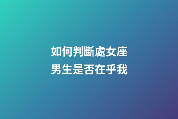 如何判斷處女座男生是否在乎我-第1張-星座運勢-玄機派