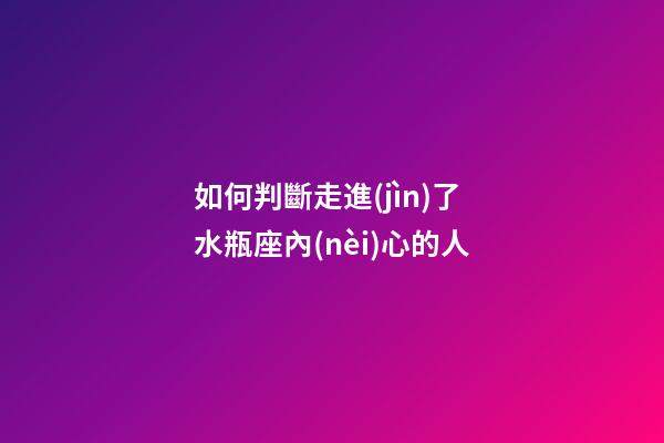 如何判斷走進(jìn)了水瓶座內(nèi)心的人-第1張-星座運(yùn)勢-玄機(jī)派