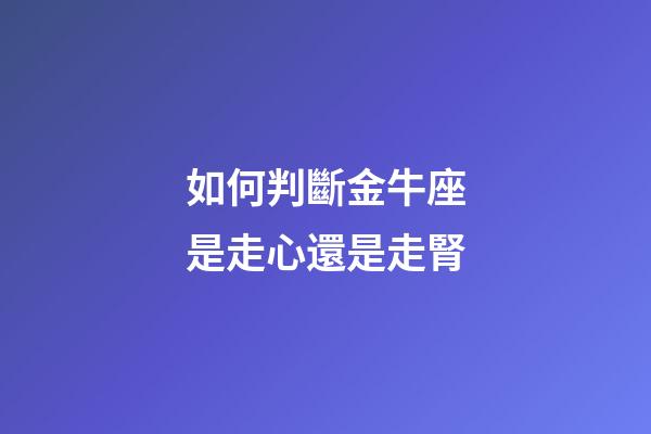 如何判斷金牛座是走心還是走腎-第1張-星座運勢-玄機派