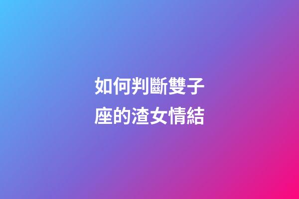 如何判斷雙子座的渣女情結