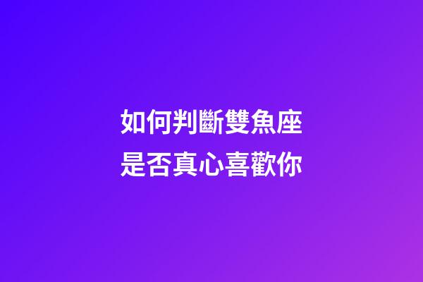 如何判斷雙魚座是否真心喜歡你-第1張-星座運勢-玄機派