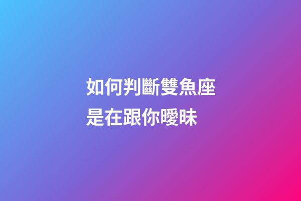 如何判斷雙魚座是在跟你曖昧-第1張-星座運勢-玄機派