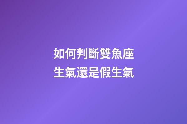 如何判斷雙魚座生氣還是假生氣-第1張-星座運勢-玄機派