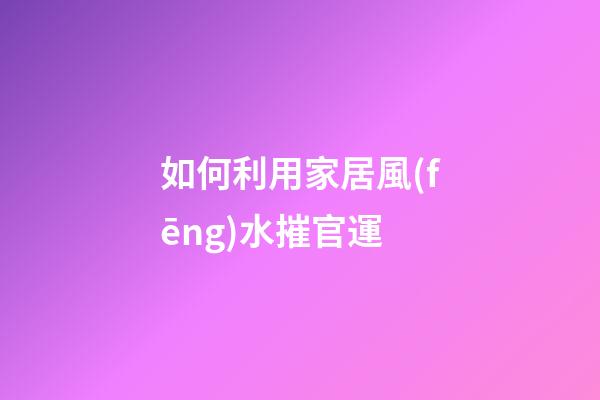 如何利用家居風(fēng)水摧官運